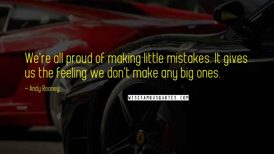 Andy Rooney quotes: We're all proud of making little mistakes. It gives us the feeling we don't make any big ones.