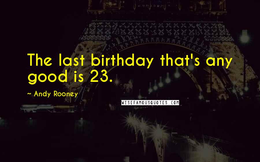 Andy Rooney quotes: The last birthday that's any good is 23.