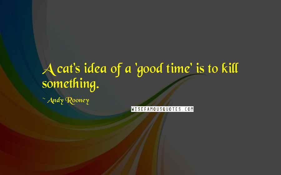 Andy Rooney quotes: A cat's idea of a 'good time' is to kill something.