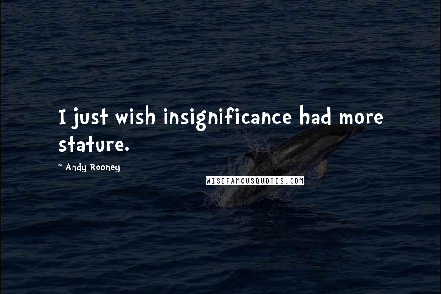 Andy Rooney quotes: I just wish insignificance had more stature.