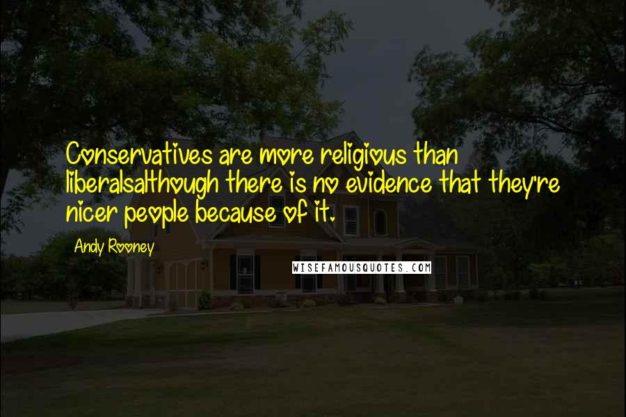 Andy Rooney quotes: Conservatives are more religious than liberalsalthough there is no evidence that they're nicer people because of it.