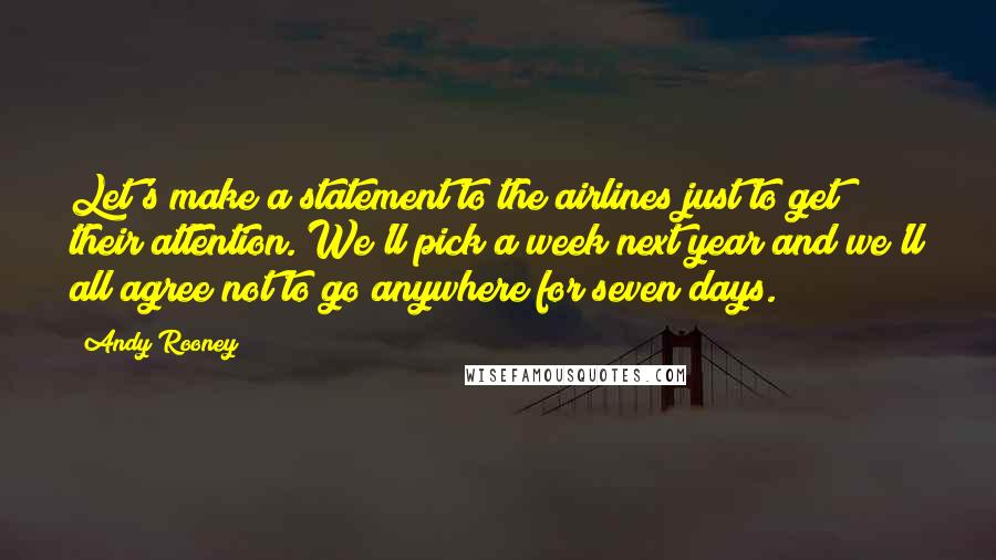 Andy Rooney quotes: Let's make a statement to the airlines just to get their attention. We'll pick a week next year and we'll all agree not to go anywhere for seven days.