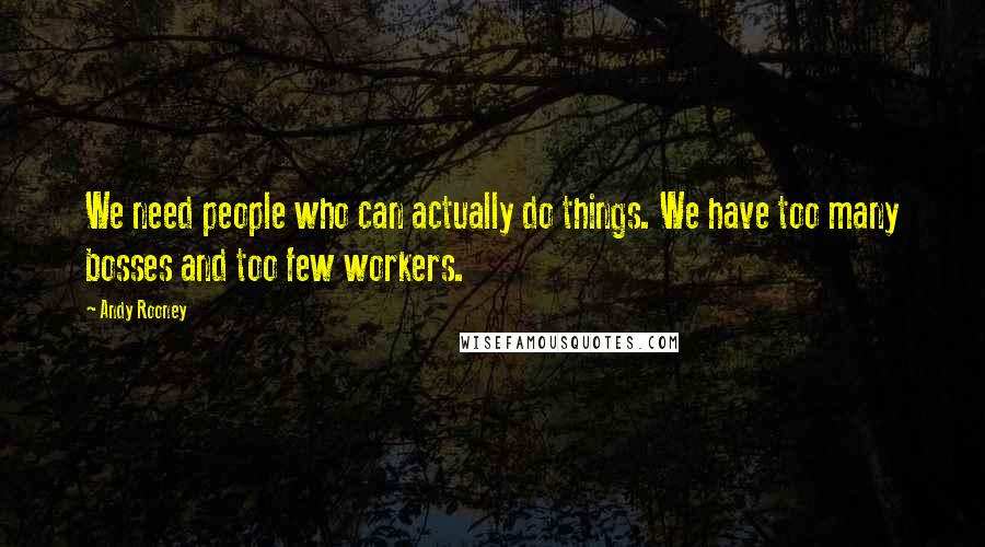 Andy Rooney quotes: We need people who can actually do things. We have too many bosses and too few workers.