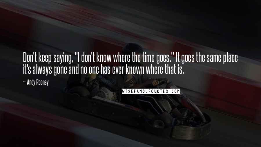 Andy Rooney quotes: Don't keep saying, "I don't know where the time goes." It goes the same place it's always gone and no one has ever known where that is.