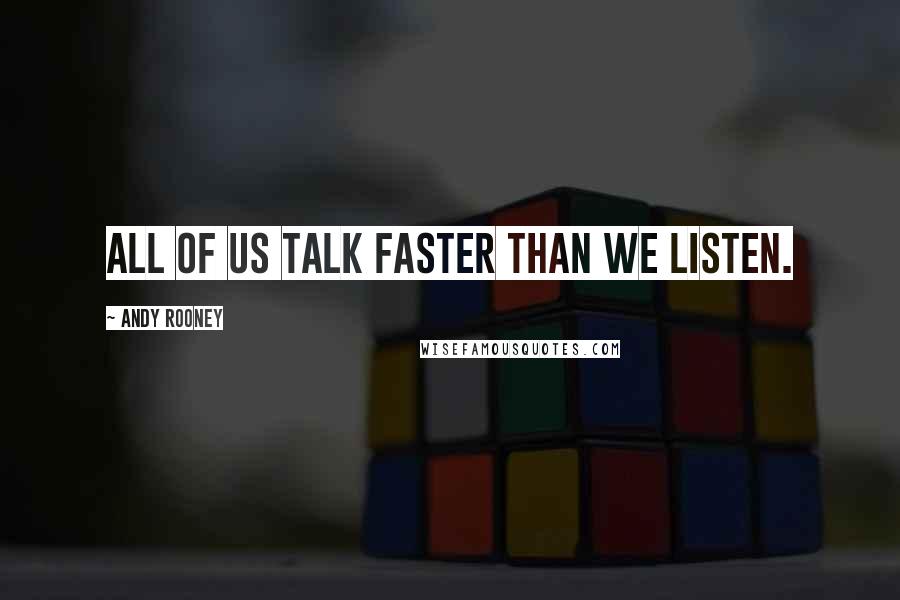 Andy Rooney quotes: All of us talk faster than we listen.