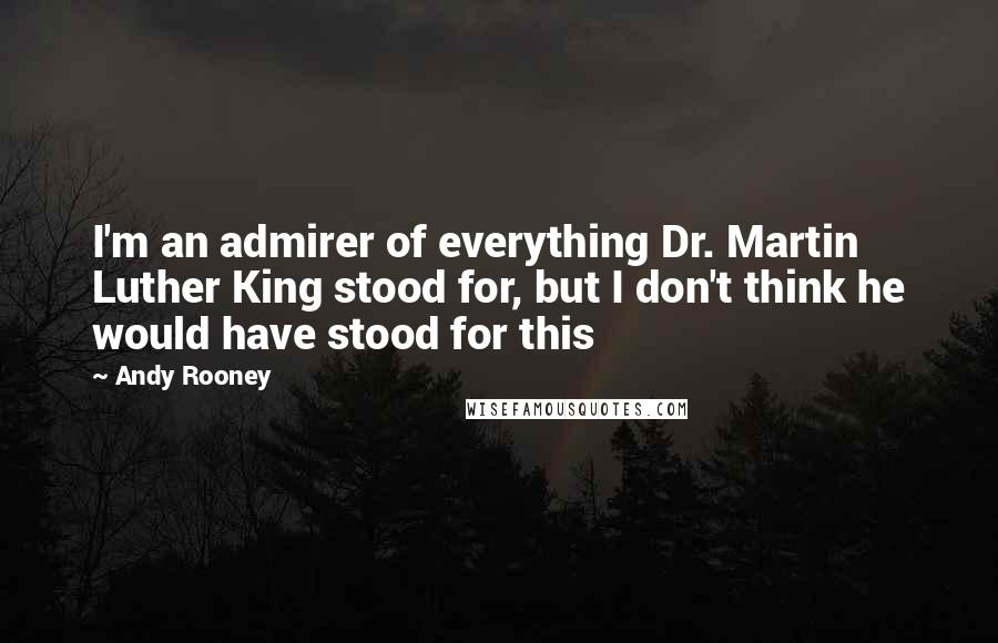 Andy Rooney quotes: I'm an admirer of everything Dr. Martin Luther King stood for, but I don't think he would have stood for this