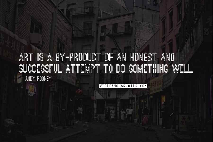 Andy Rooney quotes: Art is a by-product of an honest and successful attempt to do something well.