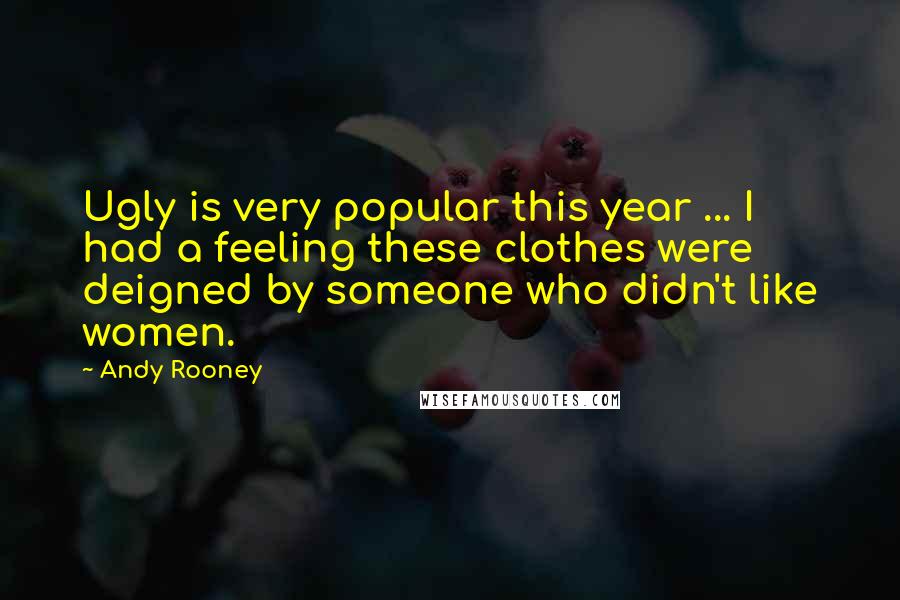 Andy Rooney quotes: Ugly is very popular this year ... I had a feeling these clothes were deigned by someone who didn't like women.