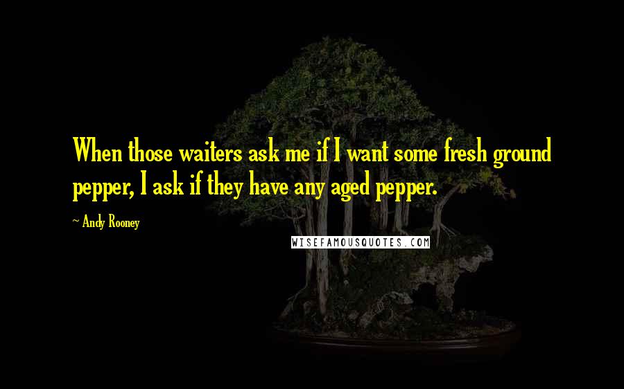 Andy Rooney quotes: When those waiters ask me if I want some fresh ground pepper, I ask if they have any aged pepper.