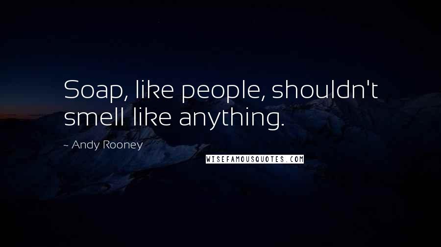 Andy Rooney quotes: Soap, like people, shouldn't smell like anything.