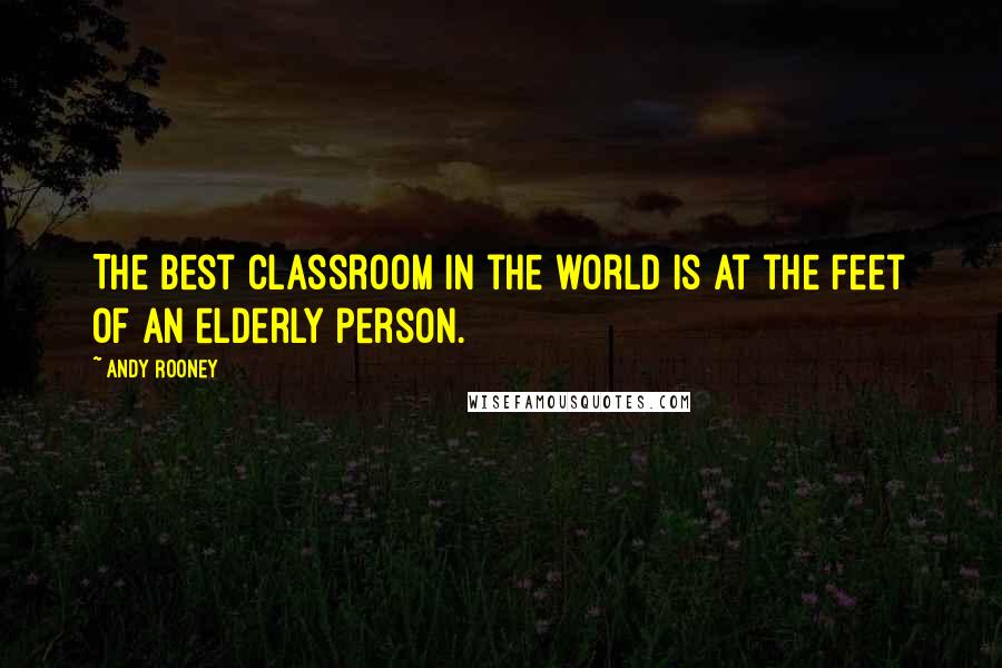 Andy Rooney quotes: The best classroom in the world is at the feet of an elderly person.