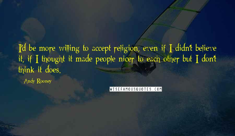 Andy Rooney quotes: I'd be more willing to accept religion, even if I didn't believe it, if I thought it made people nicer to each other but I don't think it does.