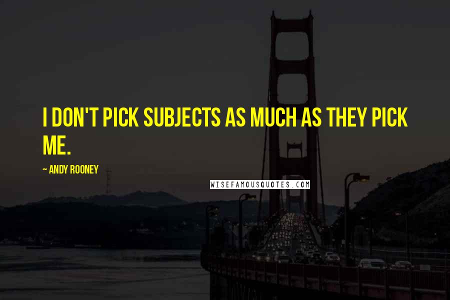 Andy Rooney quotes: I don't pick subjects as much as they pick me.