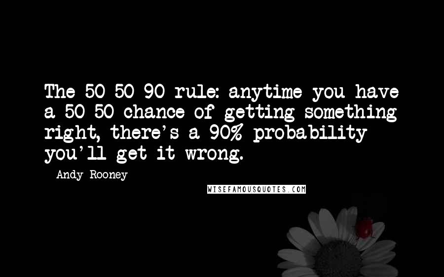 Andy Rooney quotes: The 50-50-90 rule: anytime you have a 50-50 chance of getting something right, there's a 90% probability you'll get it wrong.