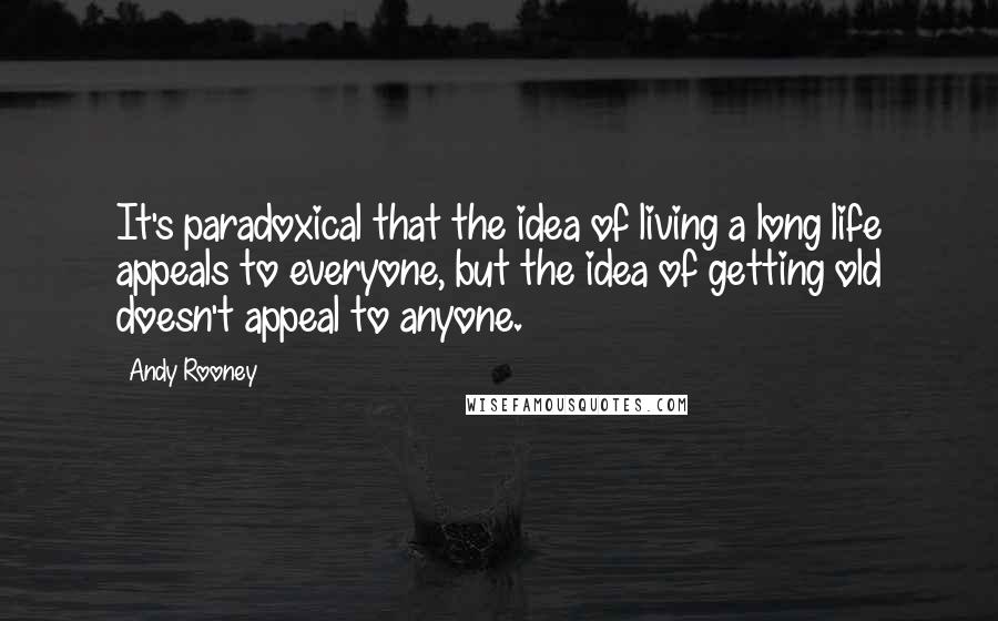 Andy Rooney quotes: It's paradoxical that the idea of living a long life appeals to everyone, but the idea of getting old doesn't appeal to anyone.