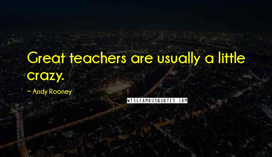 Andy Rooney quotes: Great teachers are usually a little crazy.