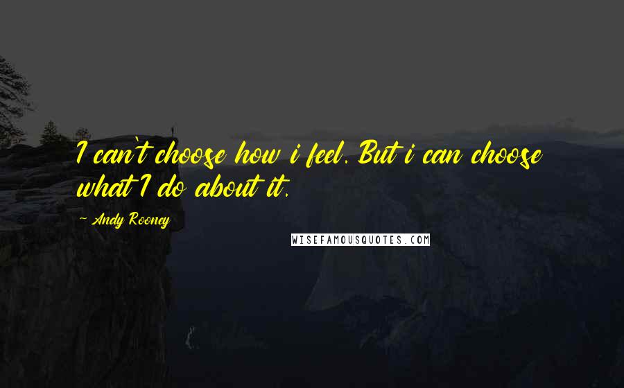 Andy Rooney quotes: I can't choose how i feel. But i can choose what I do about it.