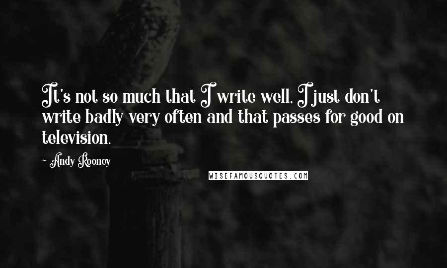 Andy Rooney quotes: It's not so much that I write well, I just don't write badly very often and that passes for good on television.