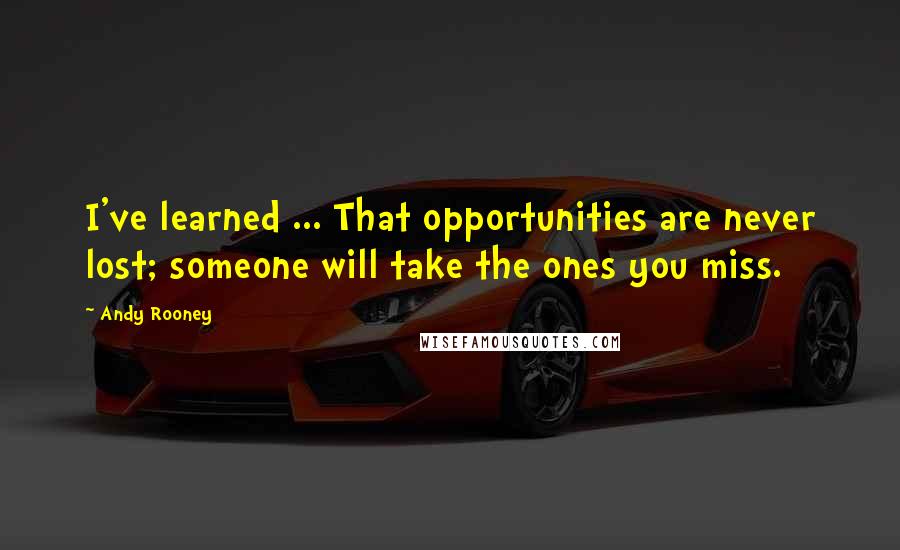 Andy Rooney quotes: I've learned ... That opportunities are never lost; someone will take the ones you miss.