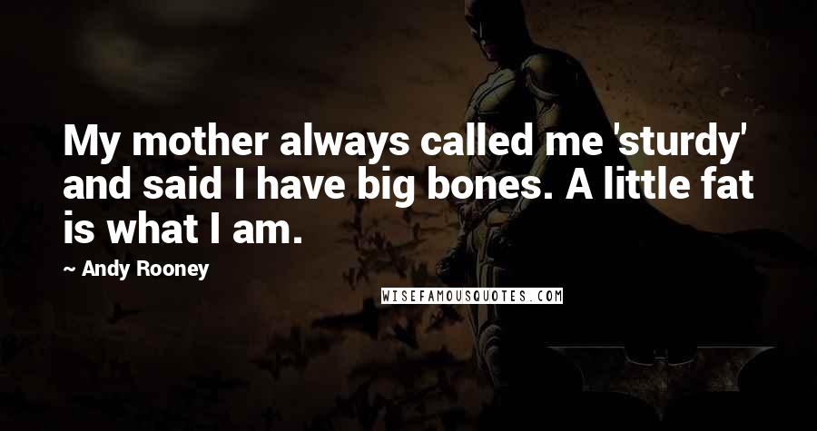 Andy Rooney quotes: My mother always called me 'sturdy' and said I have big bones. A little fat is what I am.