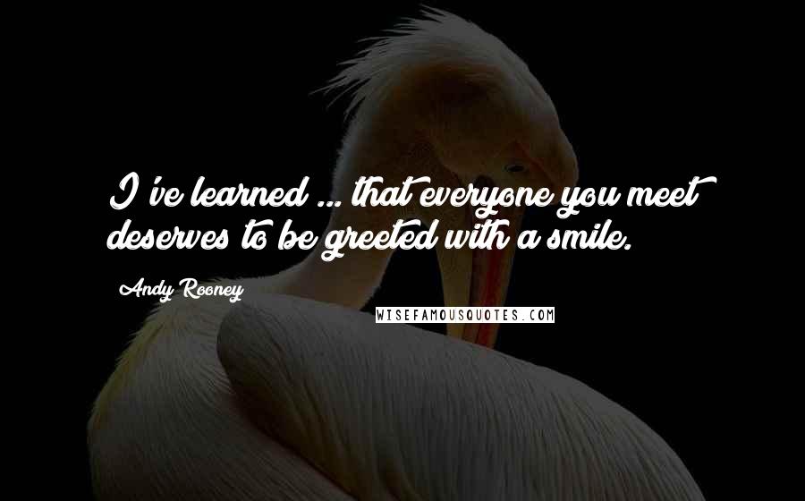 Andy Rooney quotes: I've learned ... that everyone you meet deserves to be greeted with a smile.