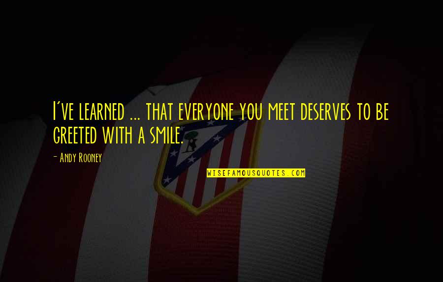 Andy Rooney Quotes By Andy Rooney: I've learned ... that everyone you meet deserves