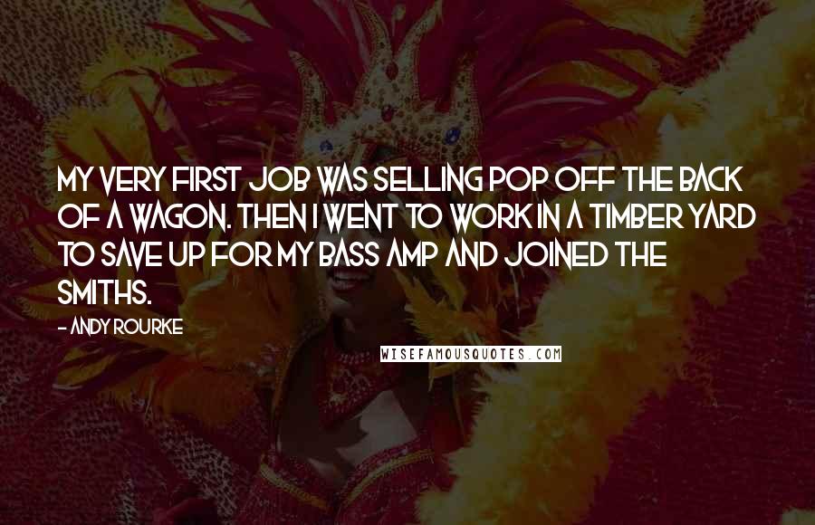 Andy Rourke quotes: My very first job was selling pop off the back of a wagon. Then I went to work in a timber yard to save up for my bass amp and Andy Rourke quotes: My very first job was selling pop off the back of a wagon. Then I went to work in a timber yard to save up for my bass amp and