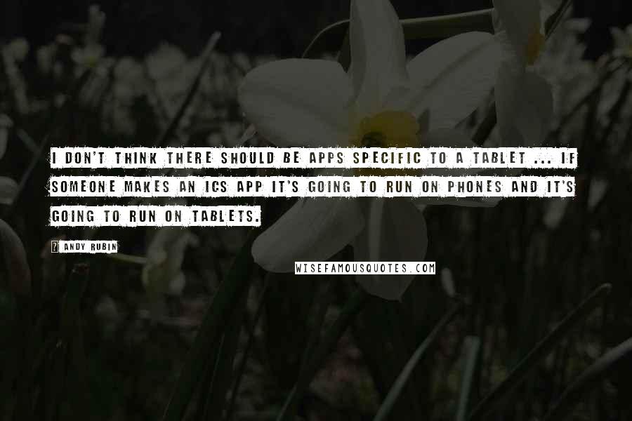 Andy Rubin quotes: I don't think there should be apps specific to a tablet ... if someone makes an ICS app it's going to run on phones and it's going to run on