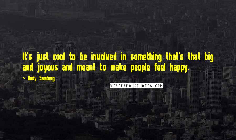 Andy Samberg quotes: It's just cool to be involved in something that's that big and joyous and meant to make people feel happy.