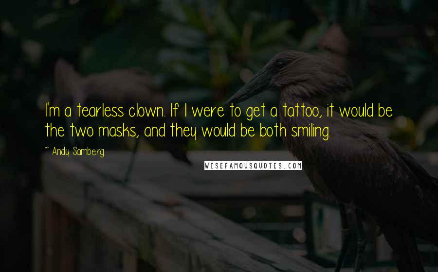 Andy Samberg quotes: I'm a tearless clown. If I were to get a tattoo, it would be the two masks, and they would be both smiling.