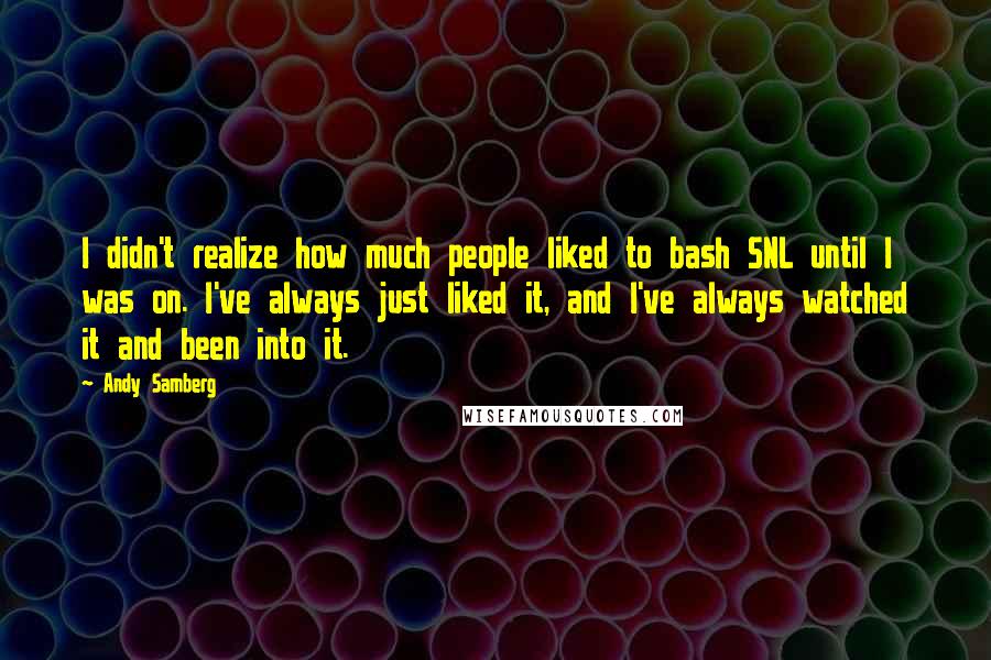 Andy Samberg quotes: I didn't realize how much people liked to bash SNL until I was on. I've always just liked it, and I've always watched it and been into it.