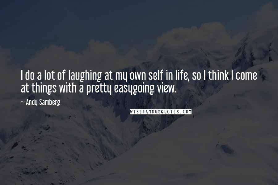 Andy Samberg quotes: I do a lot of laughing at my own self in life, so I think I come at things with a pretty easygoing view.