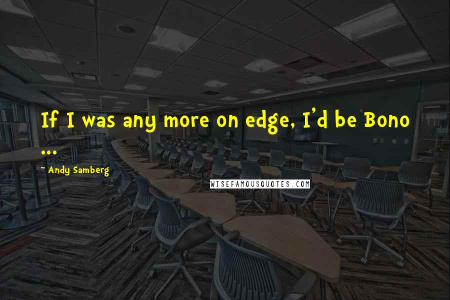 Andy Samberg quotes: If I was any more on edge, I'd be Bono ...