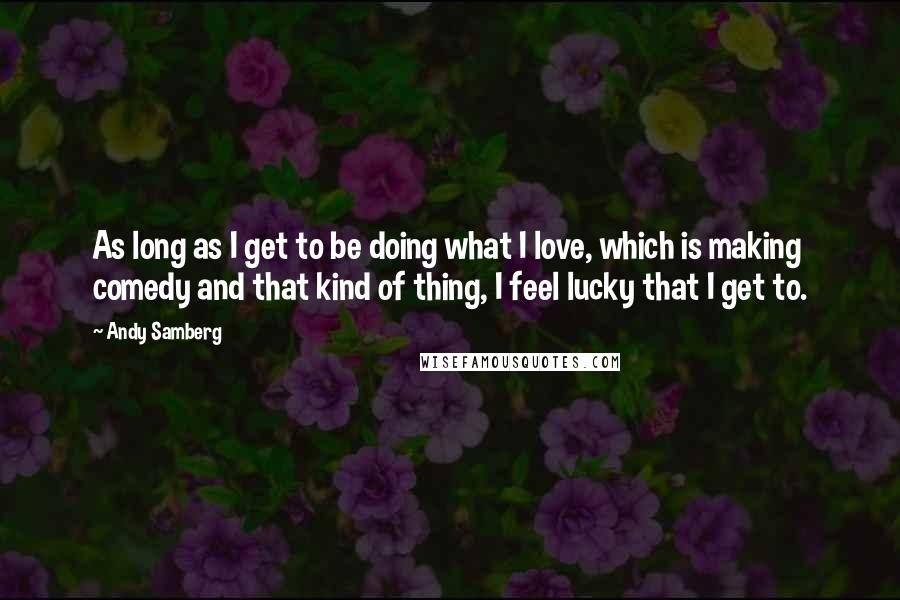 Andy Samberg quotes: As long as I get to be doing what I love, which is making comedy and that kind of thing, I feel lucky that I get to.