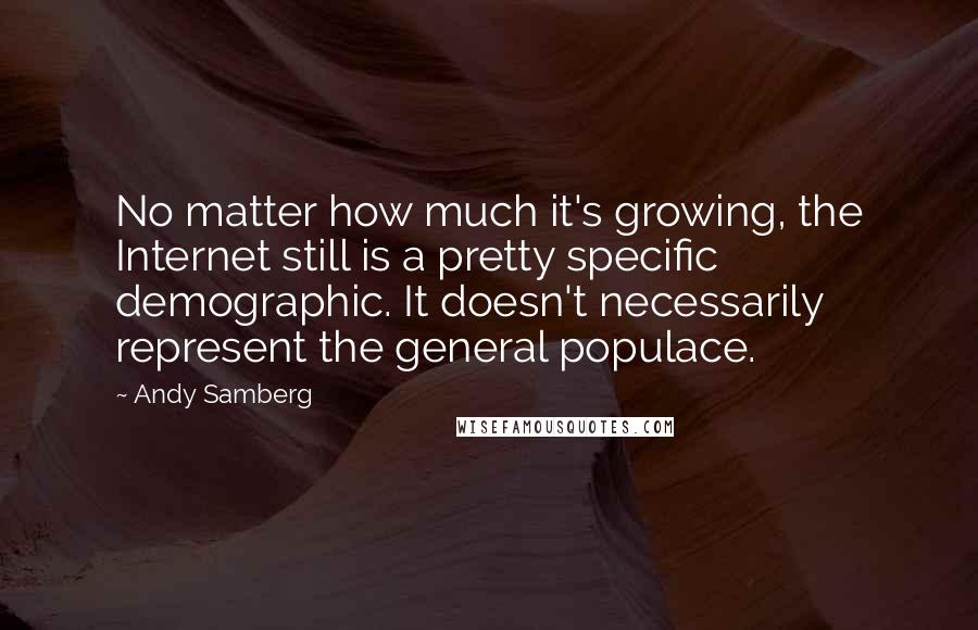 Andy Samberg quotes: No matter how much it's growing, the Internet still is a pretty specific demographic. It doesn't necessarily represent the general populace.