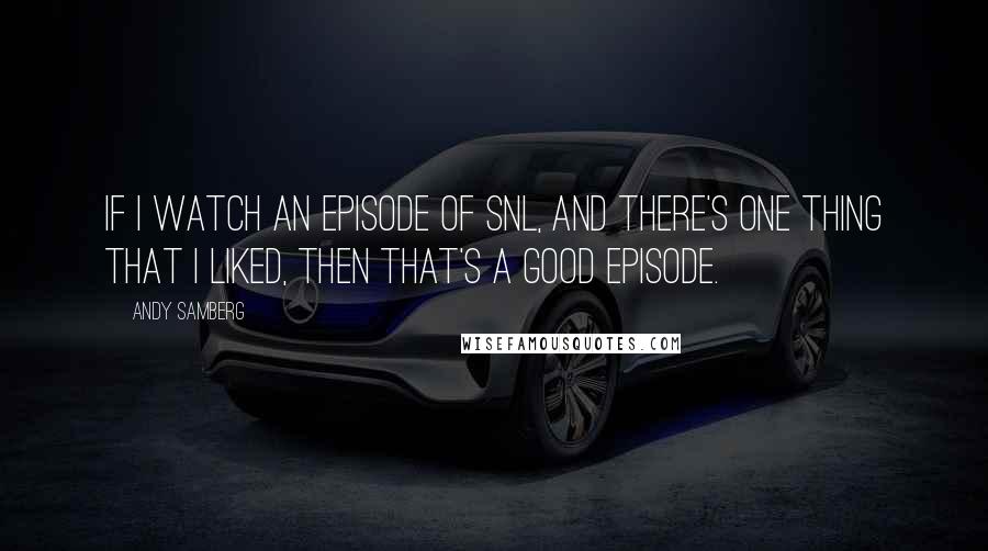 Andy Samberg quotes: If I watch an episode of SNL, and there's one thing that I liked, then that's a good episode.