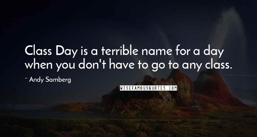 Andy Samberg quotes: Class Day is a terrible name for a day when you don't have to go to any class.