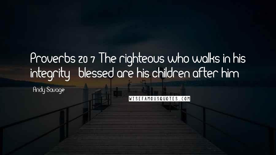 Andy Savage quotes: Proverbs 20:7 "The righteous who walks in his integrity - blessed are his children after him!