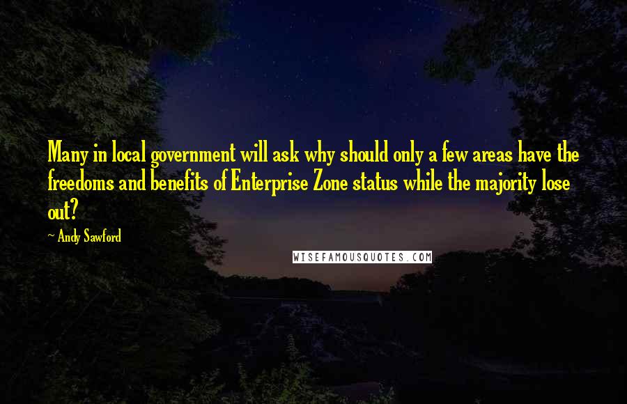 Andy Sawford quotes: Many in local government will ask why should only a few areas have the freedoms and benefits of Enterprise Zone status while the majority lose out? Andy Sawford quotes: Many in local government will ask why should only a few areas have the freedoms and benefits of Enterprise Zone status while the majority lose out?