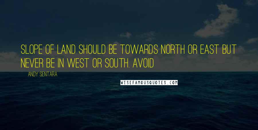 ANDY SENTARA quotes: Slope of land should be towards North or East but never be in West or South. Avoid