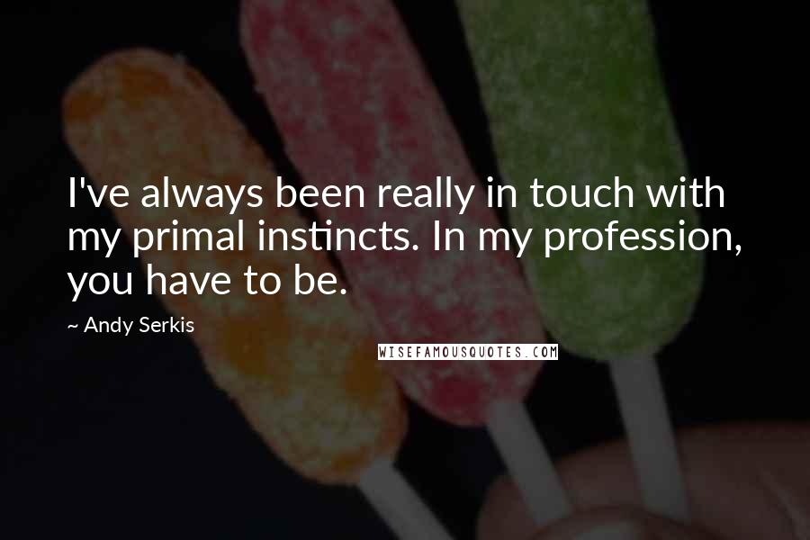 Andy Serkis quotes: I've always been really in touch with my primal instincts. In my profession, you have to be.