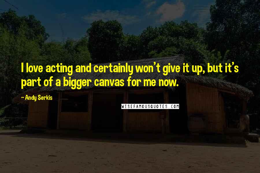Andy Serkis quotes: I love acting and certainly won't give it up, but it's part of a bigger canvas for me now.