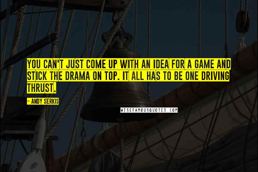 Andy Serkis quotes: You can't just come up with an idea for a game and stick the drama on top. It all has to be one driving thrust.