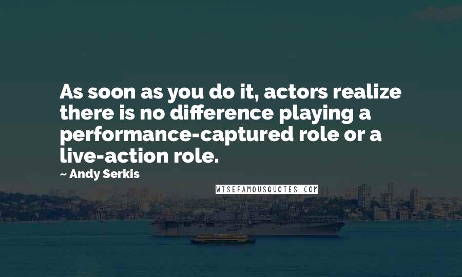 Andy Serkis quotes: As soon as you do it, actors realize there is no difference playing a performance-captured role or a live-action role.