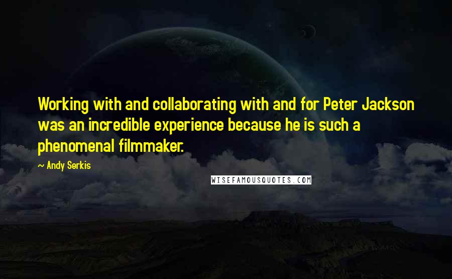 Andy Serkis quotes: Working with and collaborating with and for Peter Jackson was an incredible experience because he is such a phenomenal filmmaker.