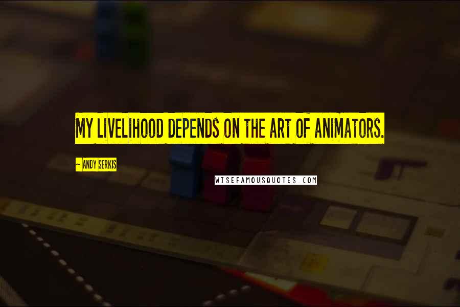 Andy Serkis quotes: My livelihood depends on the art of animators.