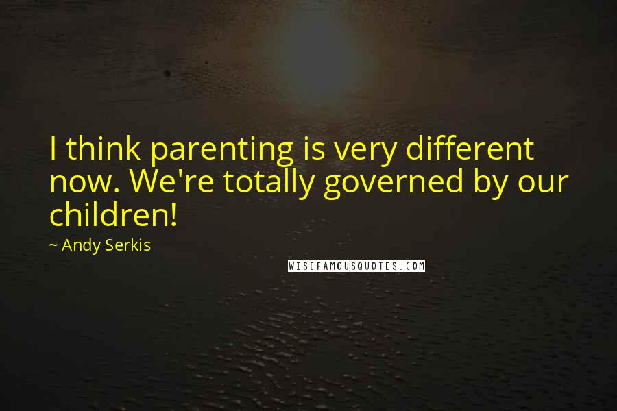 Andy Serkis quotes: I think parenting is very different now. We're totally governed by our children!