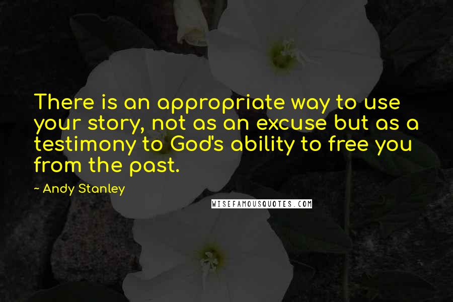 Andy Stanley quotes: There is an appropriate way to use your story, not as an excuse but as a testimony to God's ability to free you from the past.