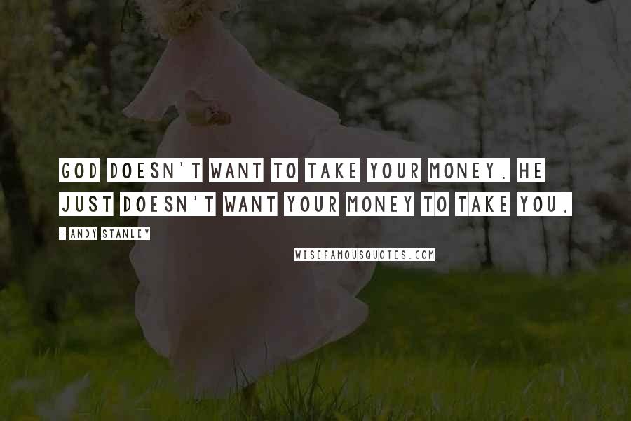 Andy Stanley quotes: God doesn't want to take your money. He just doesn't want your money to take you.