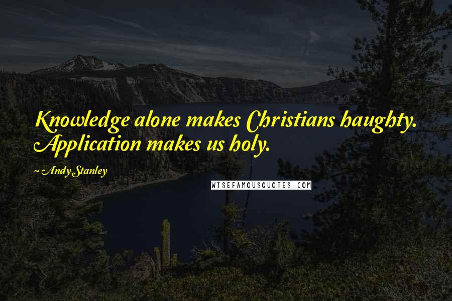 Andy Stanley quotes: Knowledge alone makes Christians haughty. Application makes us holy.
